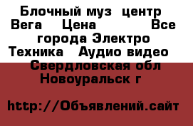 Блочный муз. центр “Вега“ › Цена ­ 8 999 - Все города Электро-Техника » Аудио-видео   . Свердловская обл.,Новоуральск г.
